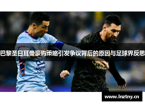 巴黎圣日耳曼豪购策略引发争议背后的原因与足球界反思